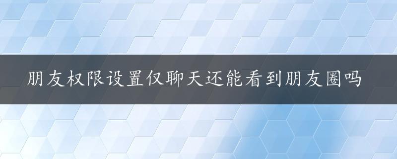 朋友权限设置仅聊天还能看到朋友圈吗