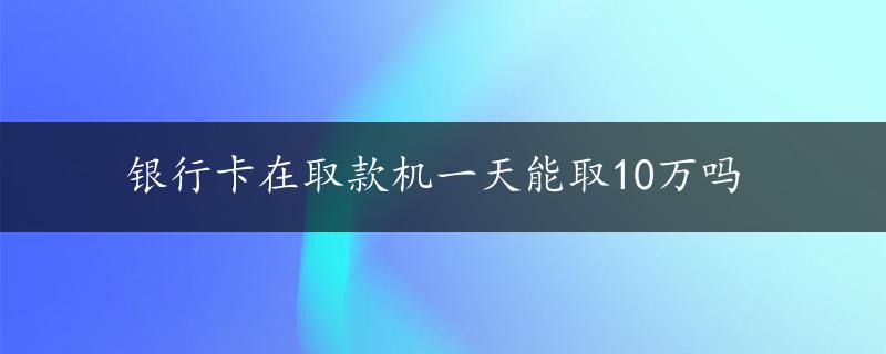 银行卡在取款机一天能取10万吗