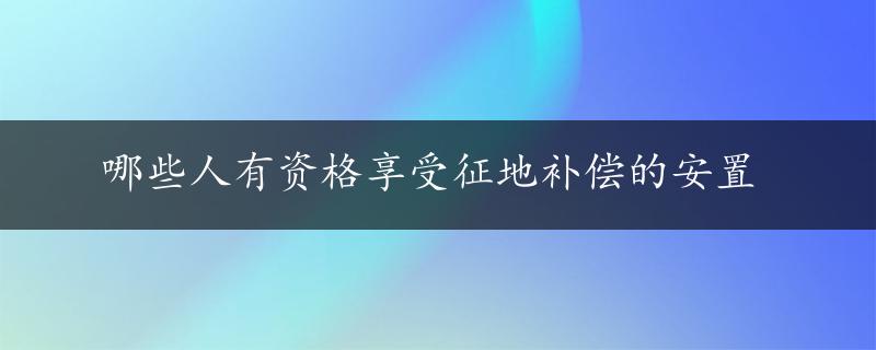 哪些人有资格享受征地补偿的安置