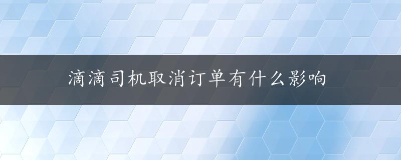 滴滴司机取消订单有什么影响