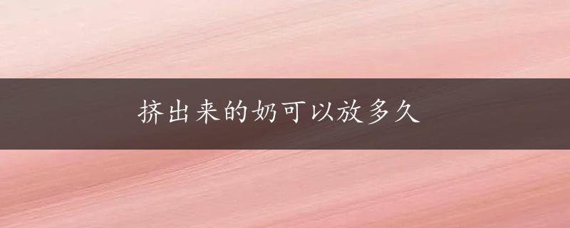 挤出来的奶可以放多久