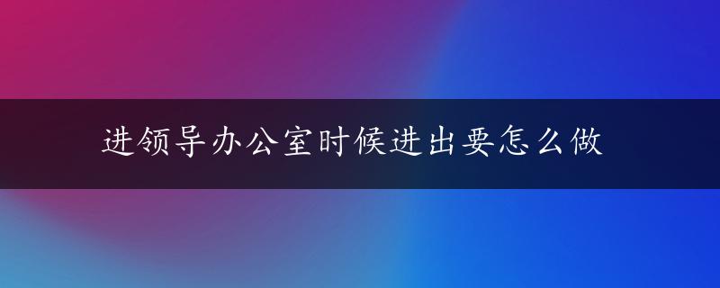 进领导办公室时候进出要怎么做