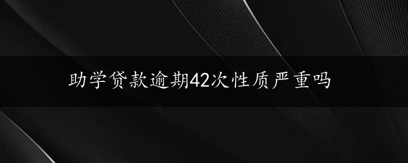 助学贷款逾期42次性质严重吗