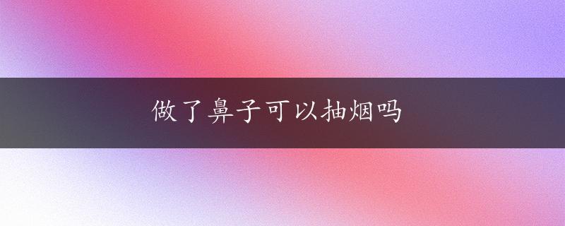 做了鼻子可以抽烟吗