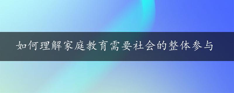 如何理解家庭教育需要社会的整体参与