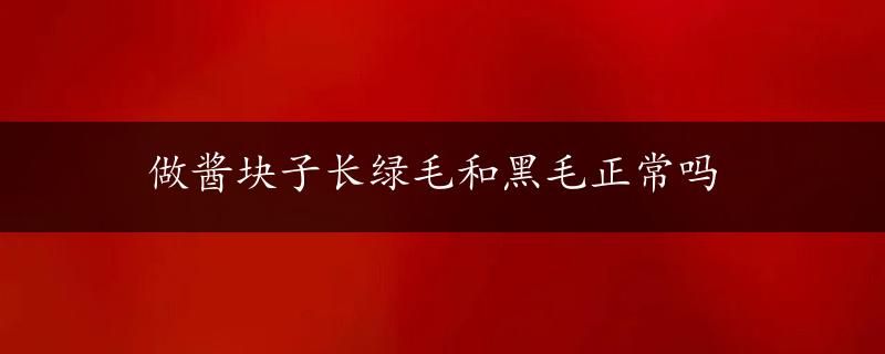 做酱块子长绿毛和黑毛正常吗