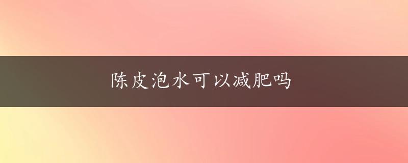 陈皮泡水可以减肥吗