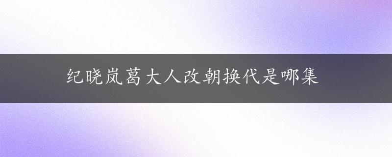 纪晓岚葛大人改朝换代是哪集