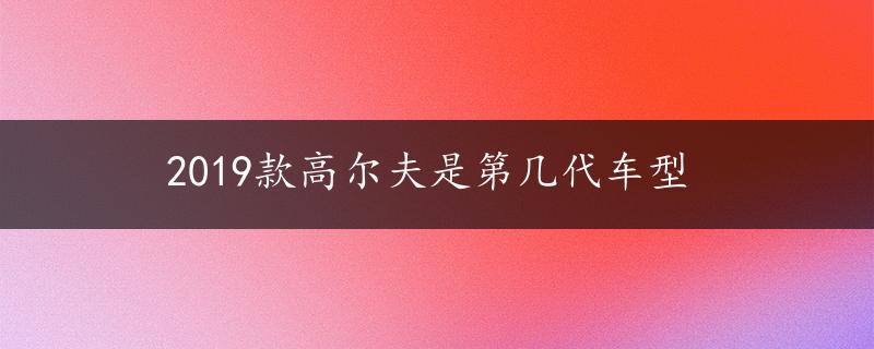 2019款高尔夫是第几代车型