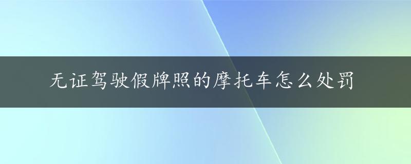 无证驾驶假牌照的摩托车怎么处罚