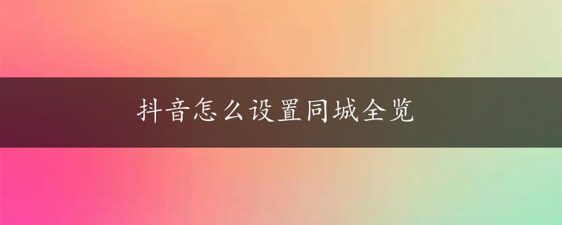 抖音怎么设置同城全览