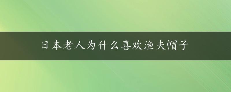 日本老人为什么喜欢渔夫帽子