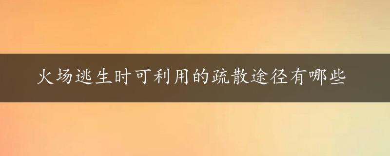 火场逃生时可利用的疏散途径有哪些