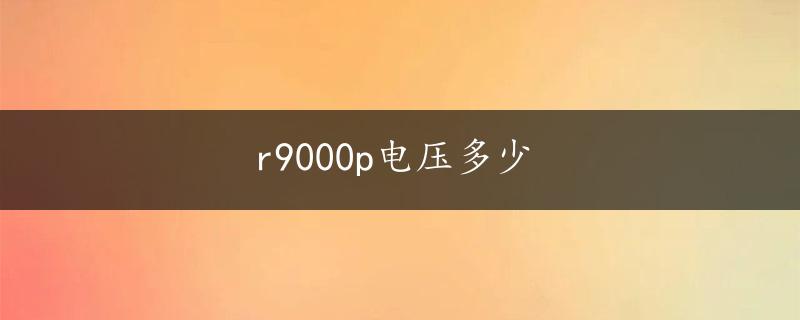 r9000p电压多少