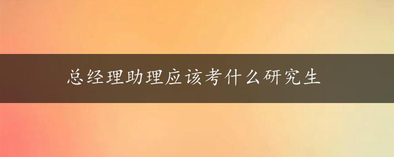 总经理助理应该考什么研究生