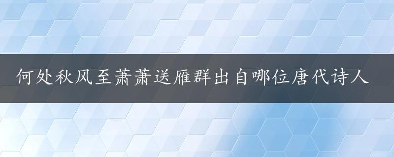 何处秋风至萧萧送雁群出自哪位唐代诗人