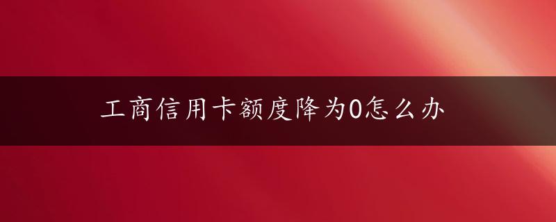 工商信用卡额度降为0怎么办