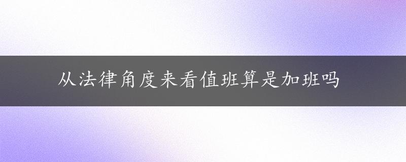 从法律角度来看值班算是加班吗