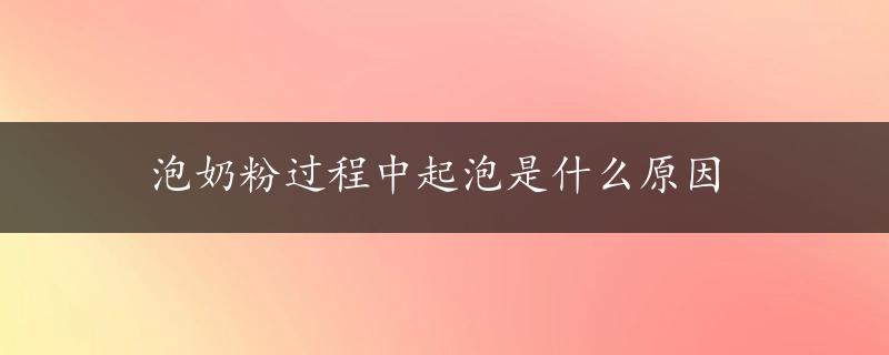 泡奶粉过程中起泡是什么原因