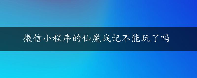 微信小程序的仙魔战记不能玩了吗