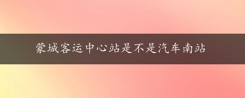 蒙城客运中心站是不是汽车南站