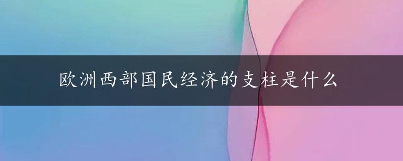 欧洲西部国民经济的支柱是什么