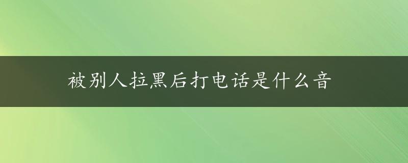 被别人拉黑后打电话是什么音