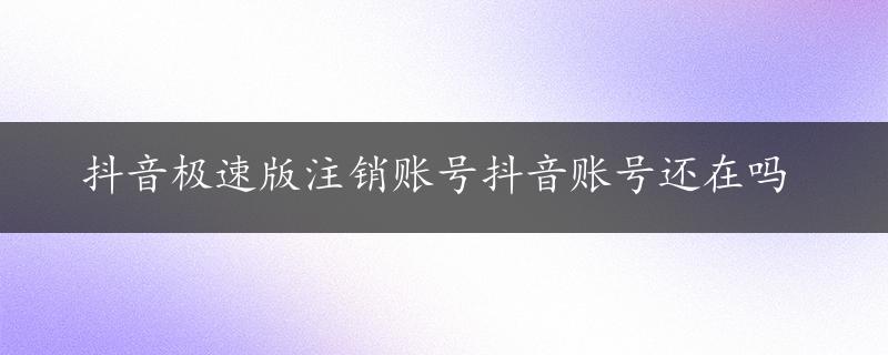 抖音极速版注销账号抖音账号还在吗