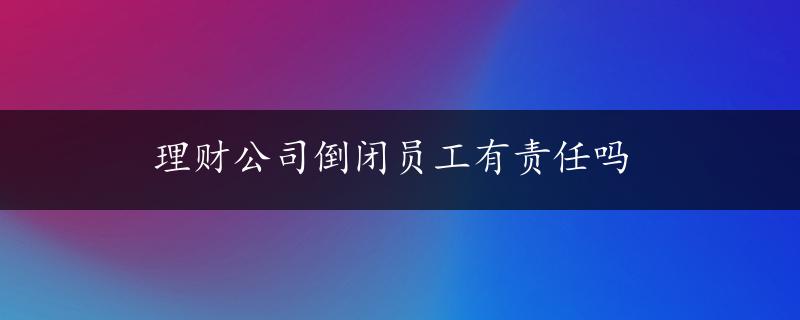 理财公司倒闭员工有责任吗