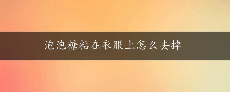 泡泡糖粘在衣服上怎么去掉