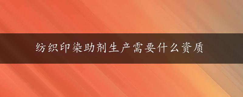 纺织印染助剂生产需要什么资质