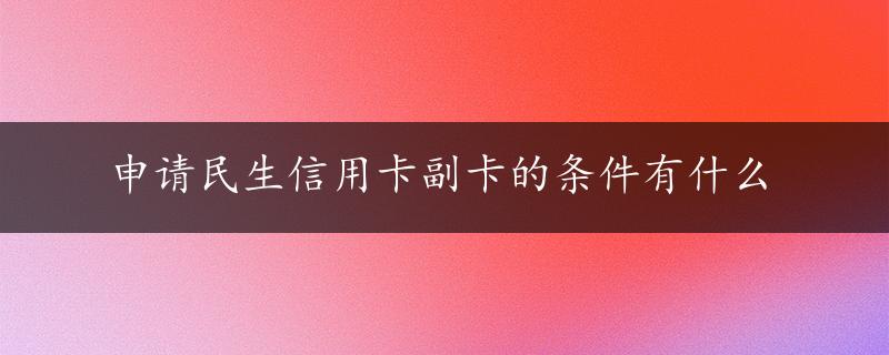 申请民生信用卡副卡的条件有什么