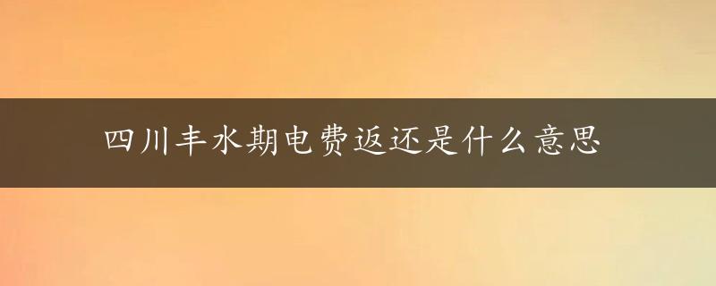 四川丰水期电费返还是什么意思