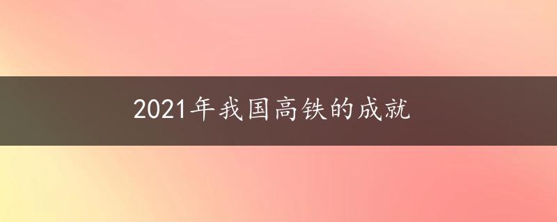 2021年我国高铁的成就