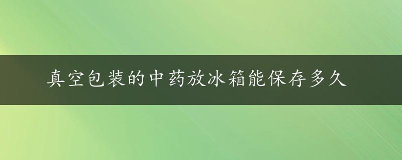 真空包装的中药放冰箱能保存多久