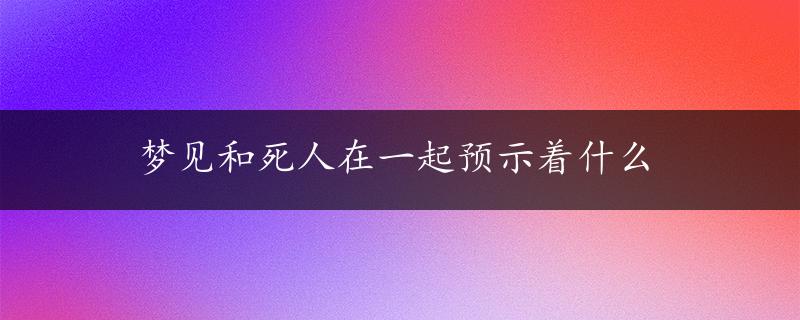 梦见和死人在一起预示着什么