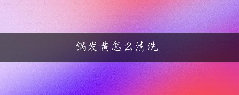 锅发黄怎么清洗