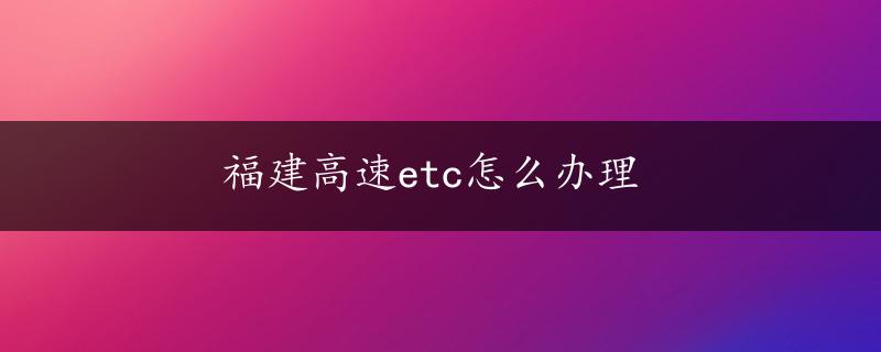 福建高速etc怎么办理