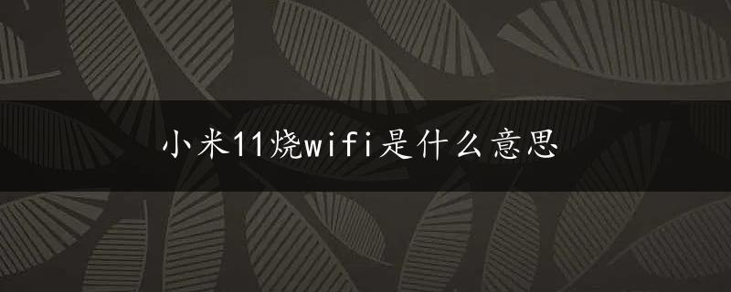 小米11烧wifi是什么意思