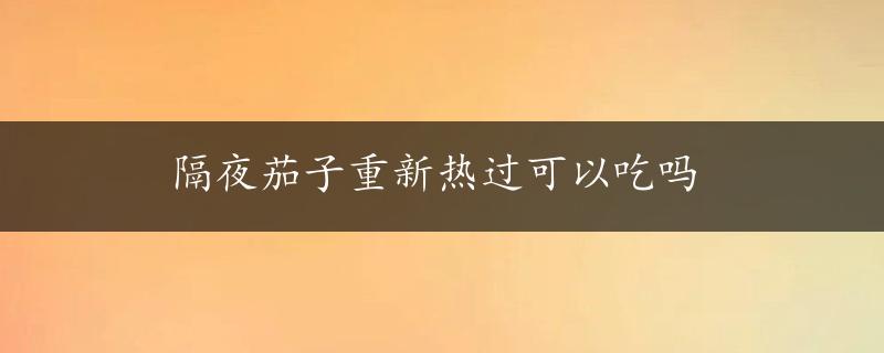 隔夜茄子重新热过可以吃吗