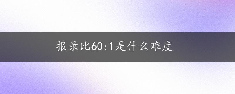 报录比60:1是什么难度