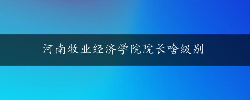 河南牧业经济学院院长啥级别