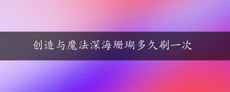 创造与魔法深海珊瑚多久刷一次