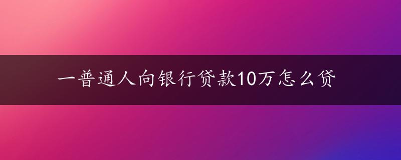 一普通人向银行贷款10万怎么贷