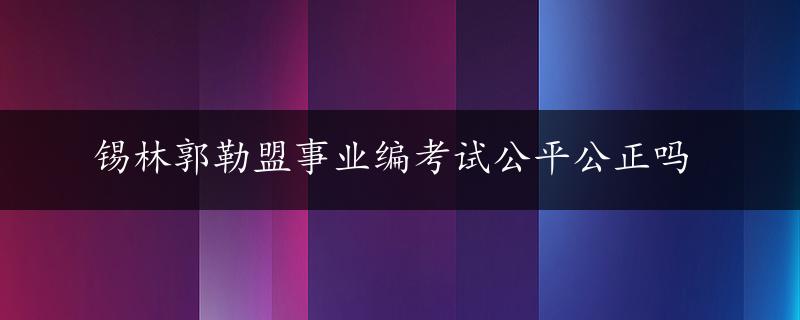 锡林郭勒盟事业编考试公平公正吗