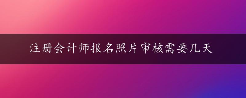 注册会计师报名照片审核需要几天