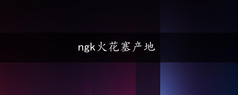 ngk火花塞产地