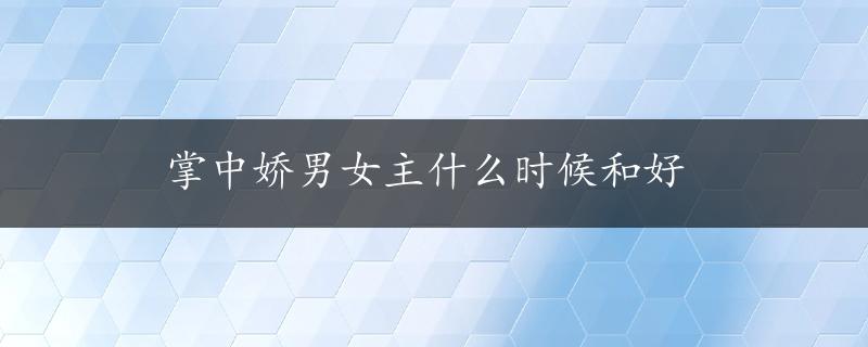 掌中娇男女主什么时候和好