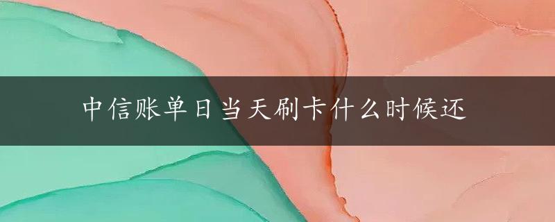 中信账单日当天刷卡什么时候还