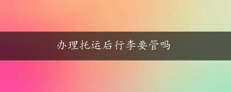 办理托运后行李要管吗